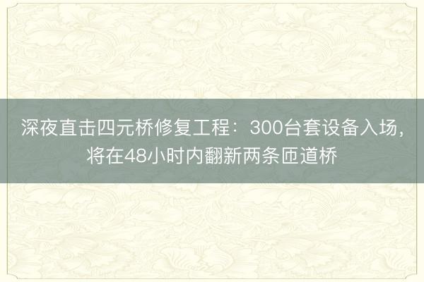 深夜直击四元桥修复工程：300台套设备入场，将在48小时内翻新两条匝道桥