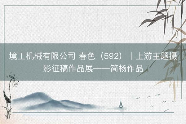 境工机械有限公司 春色（592）｜上游主题摄影征稿作品展——简杨作品