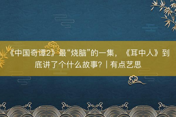 《中国奇谭2》最“烧脑”的一集，《耳中人》到底讲了个什么故事？| 有点艺思