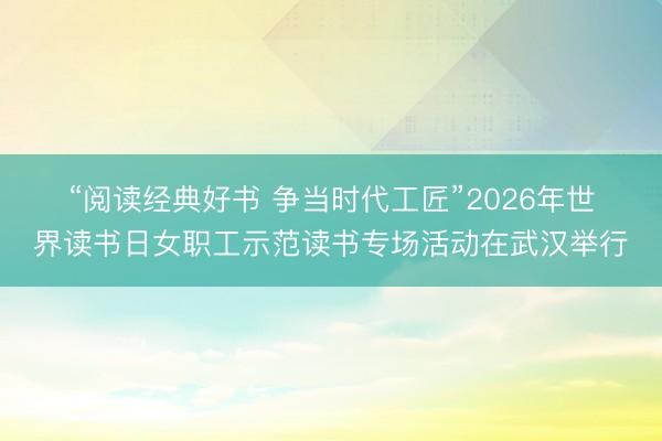 “阅读经典好书 争当时代工匠”2026年世界读书日女职工示范读书专场活动在武汉举行