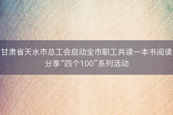 甘肃省天水市总工会启动全市职工共读一本书阅读分享“四个100”系列活动
