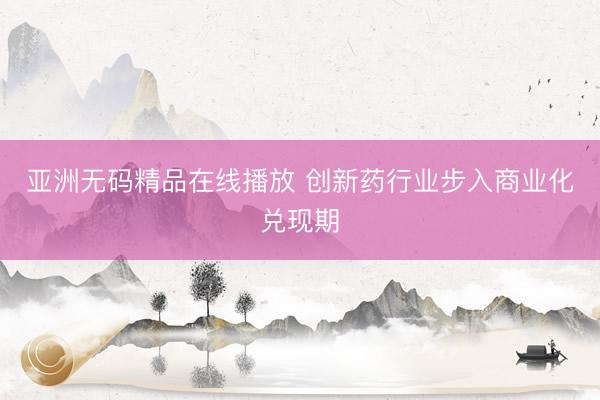 亚洲无码精品在线播放 创新药行业步入商业化兑现期