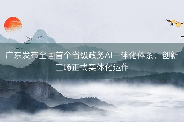 广东发布全国首个省级政务AI一体化体系，创新工场正式实体化运作