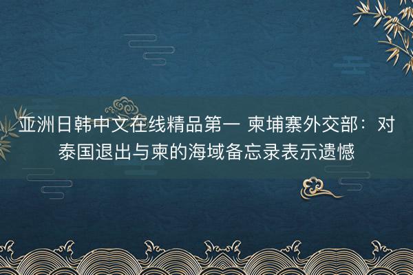 亚洲日韩中文在线精品第一 柬埔寨外交部：对泰国退出与柬的海域备忘录表示遗憾