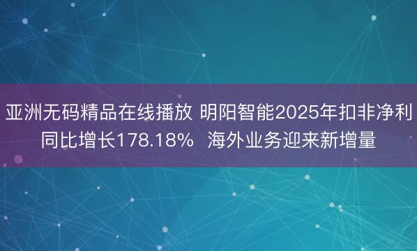 亚洲无码精品在线播放 明阳智能2025年扣非净利同比增长178.18%  海外业务迎来新增量
