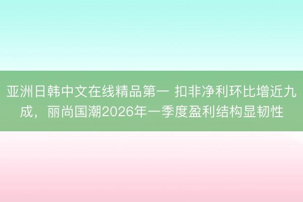 亚洲日韩中文在线精品第一 扣非净利环比增近九成，丽尚国潮2026年一季度盈利结构显韧性