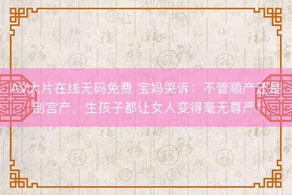AV大片在线无码免费 宝妈哭诉：不管顺产还是剖宫产，生孩子都让女人变得毫无尊严！