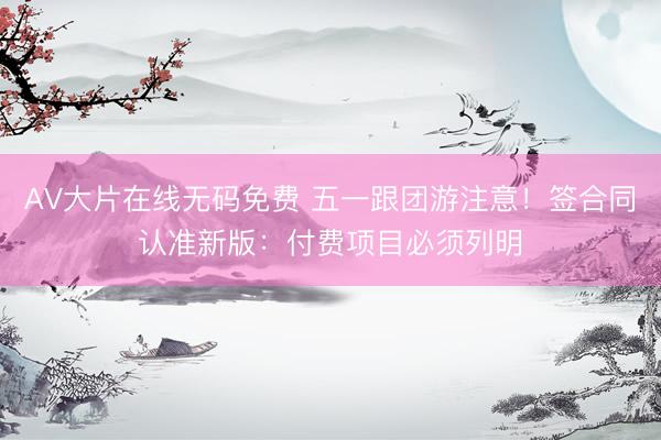 AV大片在线无码免费 五一跟团游注意！签合同认准新版：付费项目必须列明