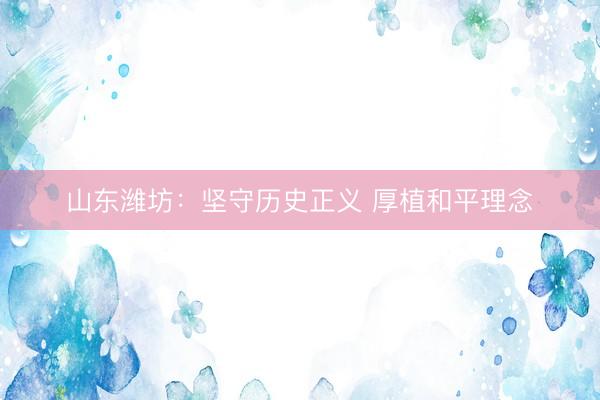 山东潍坊：坚守历史正义 厚植和平理念
