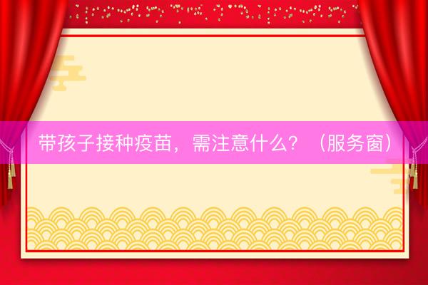 带孩子接种疫苗，需注意什么？（服务窗）