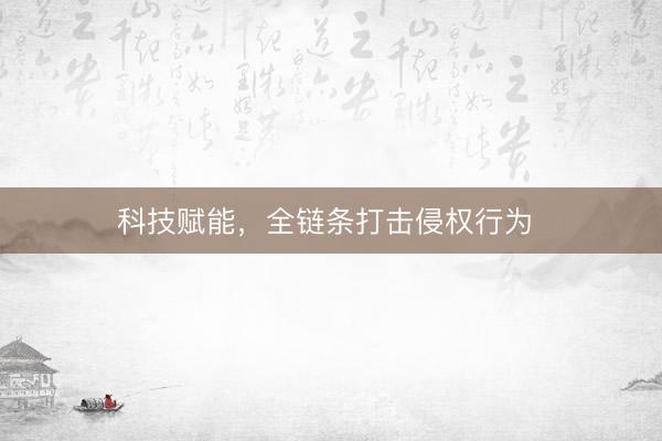 科技赋能，全链条打击侵权行为 