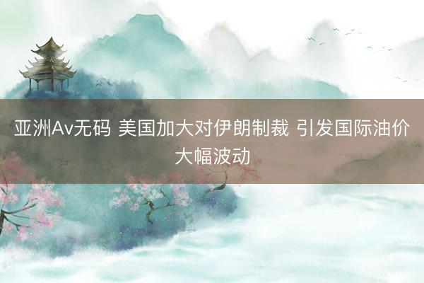 亚洲Av无码 美国加大对伊朗制裁 引发国际油价大幅波动