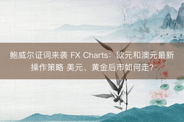 鲍威尔证词来袭 FX Charts：欧元和澳元最新操作策略 美元、黄金后市如何走？