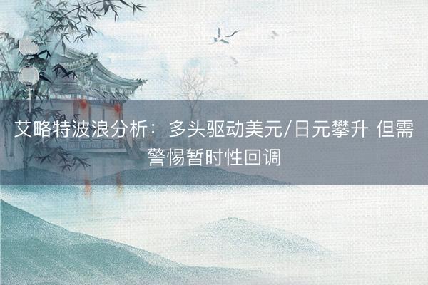 艾略特波浪分析：多头驱动美元/日元攀升 但需警惕暂时性回调