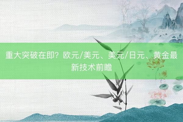 重大突破在即？欧元/美元、美元/日元、黄金最新技术前瞻