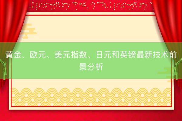 黄金、欧元、美元指数、日元和英镑最新技术前景分析