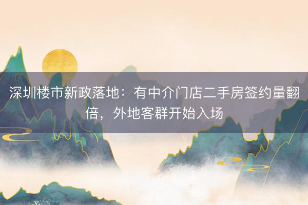 深圳楼市新政落地：有中介门店二手房签约量翻倍，外地客群开始入场