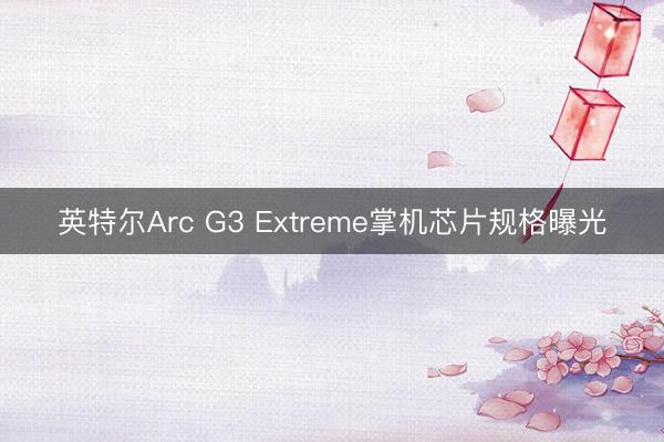 英特尔Arc G3 Extreme掌机芯片规格曝光