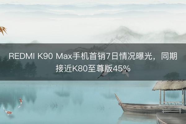 REDMI K90 Max手机首销7日情况曝光，同期接近K80至尊版45%
