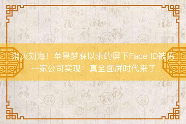 消灭刘海！苹果梦寐以求的屏下Face ID被另一家公司实现：真全面屏时代来了