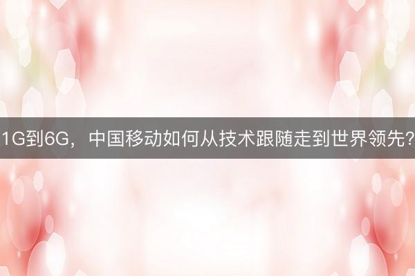 1G到6G，中国移动如何从技术跟随走到世界领先？