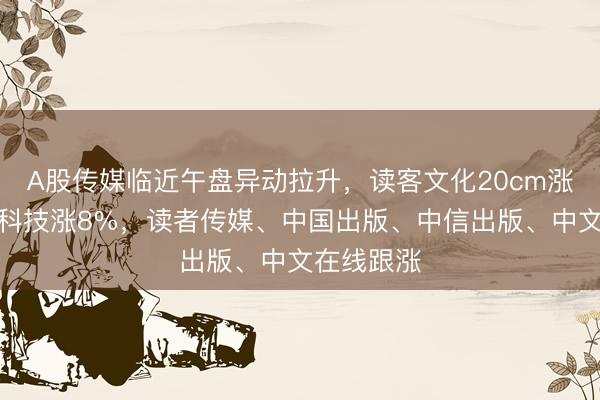 A股传媒临近午盘异动拉升，读客文化20cm涨停，掌阅科技涨8%，读者传媒、中国出版、中信出版、中文在线跟涨