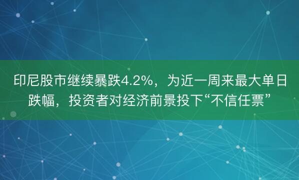 印尼股市继续暴跌4.2%，为近一周来最大单日跌幅，投资者对经济前景投下“不信任票”
