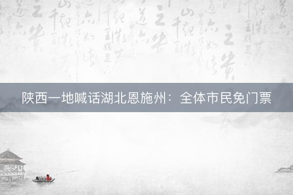 陕西一地喊话湖北恩施州：全体市民免门票