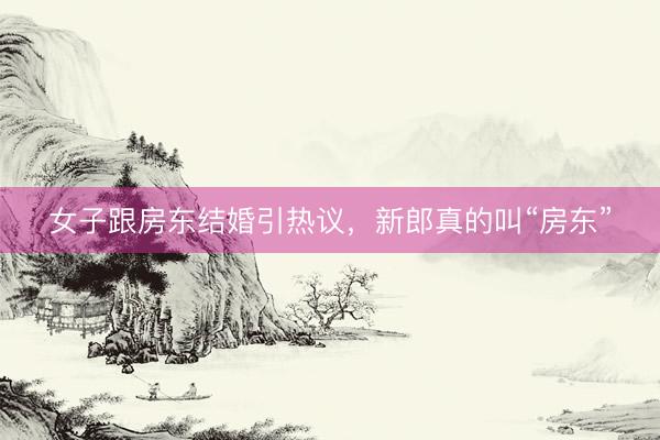 女子跟房东结婚引热议，新郎真的叫“房东”