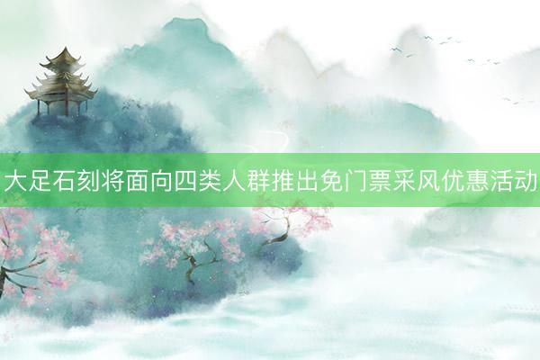 大足石刻将面向四类人群推出免门票采风优惠活动