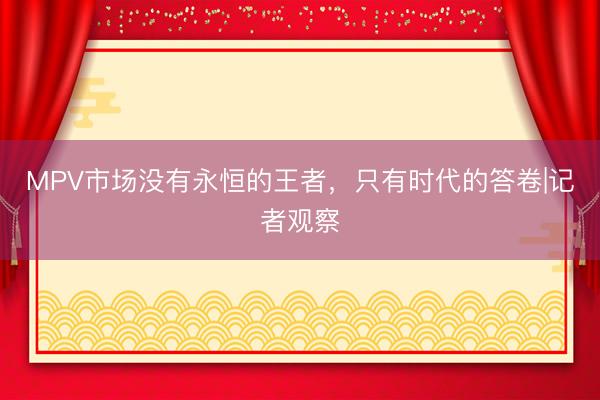 MPV市场没有永恒的王者，只有时代的答卷|记者观察