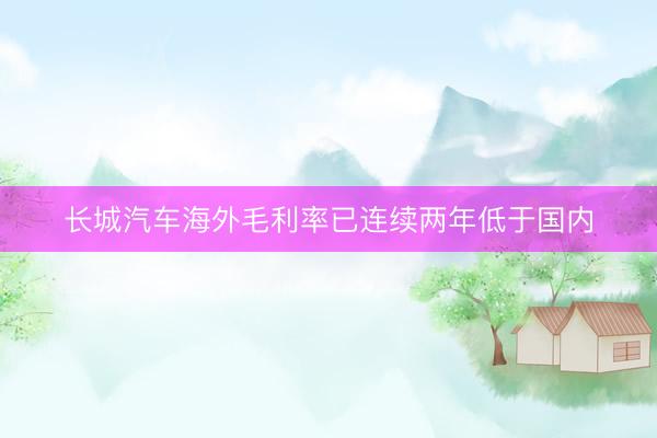 长城汽车海外毛利率已连续两年低于国内