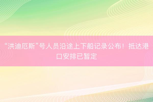 “洪迪厄斯”号人员沿途上下船记录公布！抵达港口安排已暂定