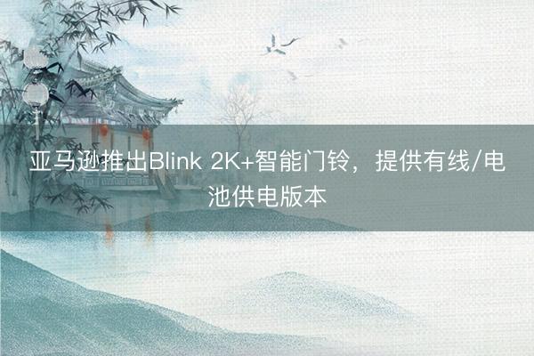 亚马逊推出Blink 2K+智能门铃，提供有线/电池供电版本