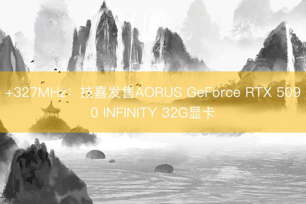 +327MHz：技嘉发售AORUS GeForce RTX 5090 INFINITY 32G显卡