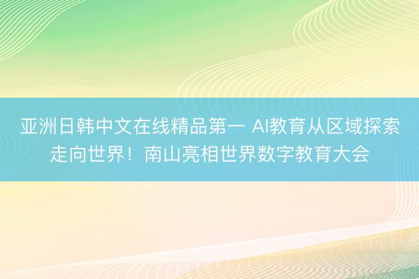 亚洲日韩中文在线精品第一 AI教育从区域探索走向世界！南山亮相世界数字教育大会