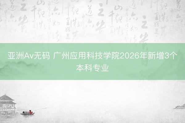 亚洲Av无码 广州应用科技学院2026年新增3个本科专业