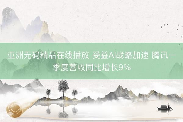 亚洲无码精品在线播放 受益AI战略加速 腾讯一季度营收同比增长9%