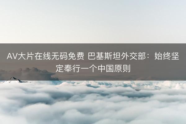 AV大片在线无码免费 巴基斯坦外交部：始终坚定奉行一个中国原则