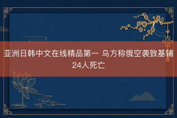 亚洲日韩中文在线精品第一 乌方称俄空袭致基辅24人死亡
