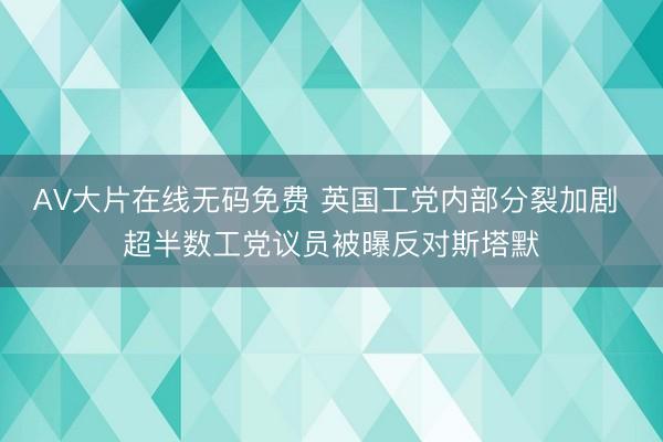 AV大片在线无码免费 英国工党内部分裂加剧 超半数工党议员被曝反对斯塔默