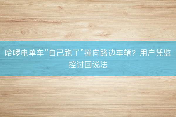 哈啰电单车“自己跑了”撞向路边车辆？用户凭监控讨回说法