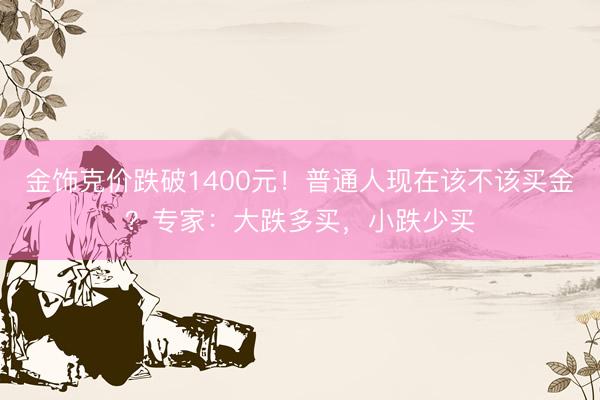 金饰克价跌破1400元！普通人现在该不该买金？专家：大跌多买，小跌少买
