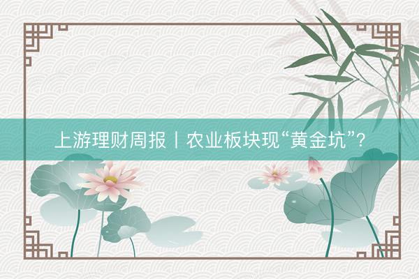 上游理财周报丨农业板块现“黄金坑”？