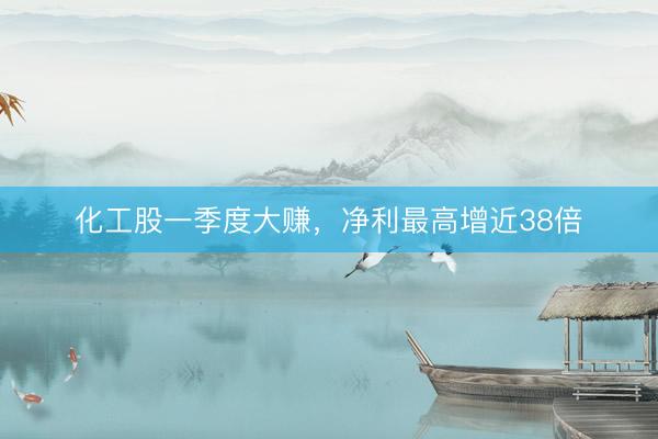 化工股一季度大赚，净利最高增近38倍