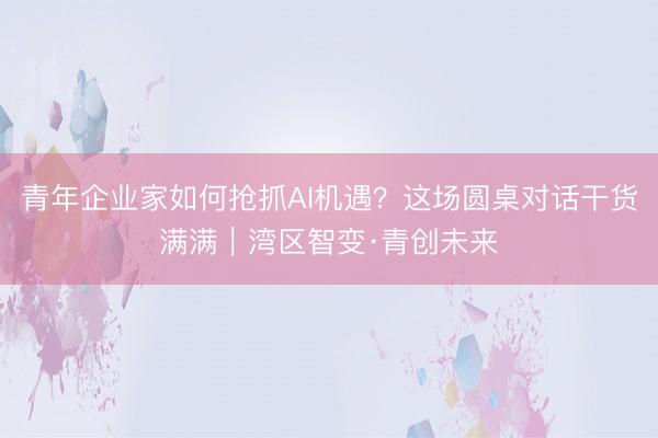 青年企业家如何抢抓AI机遇？这场圆桌对话干货满满｜湾区智变·青创未来