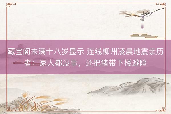 藏宝阁未满十八岁显示 连线柳州凌晨地震亲历者：家人都没事，还把猪带下楼避险