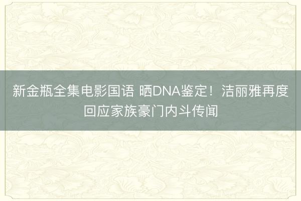 新金瓶全集电影国语 晒DNA鉴定！洁丽雅再度回应家族豪门内斗传闻