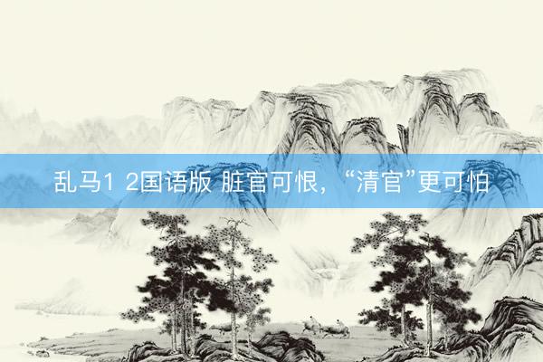 乱马1 2国语版 脏官可恨，“清官”更可怕