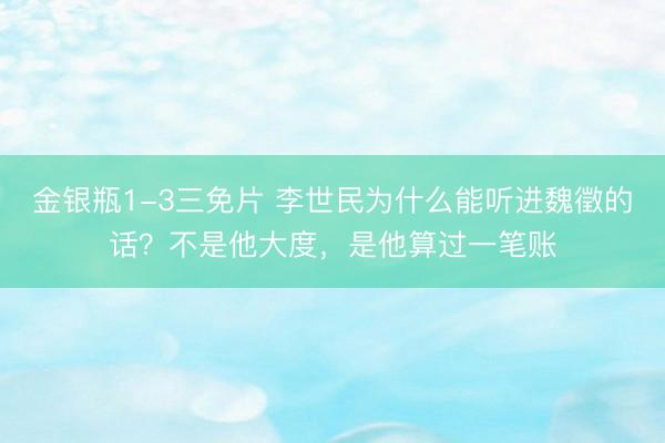 金银瓶1-3三免片 李世民为什么能听进魏徵的话？不是他大度，是他算过一笔账